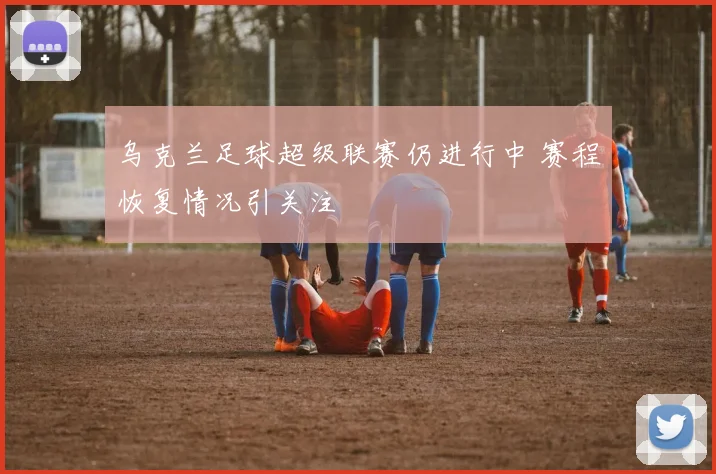 乌克兰足球超级联赛仍进行中 赛程恢复情况引关注