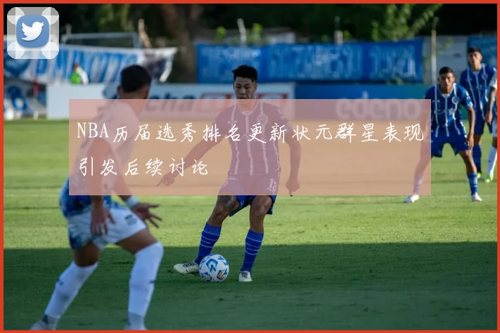 NBA历届选秀排名更新状元群星表现引发后续讨论