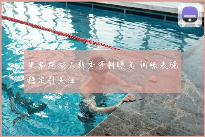 里弗斯湖人新秀资料曝光 训练表现稳定引关注