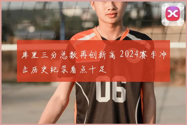 库里三分总数再创新高 2024赛季冲击历史纪录看点十足