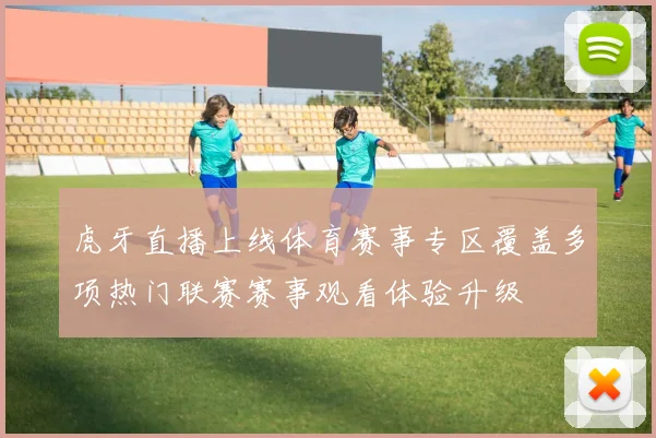 虎牙直播上线体育赛事专区覆盖多项热门联赛赛事观看体验升级