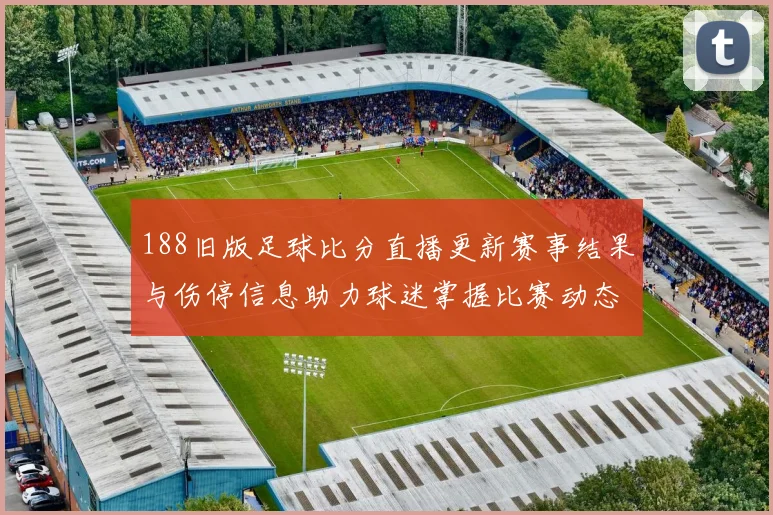 188旧版足球比分直播更新赛事结果与伤停信息助力球迷掌握比赛动态