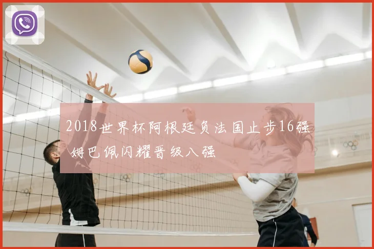 2018世界杯阿根廷负法国止步16强 姆巴佩闪耀晋级八强