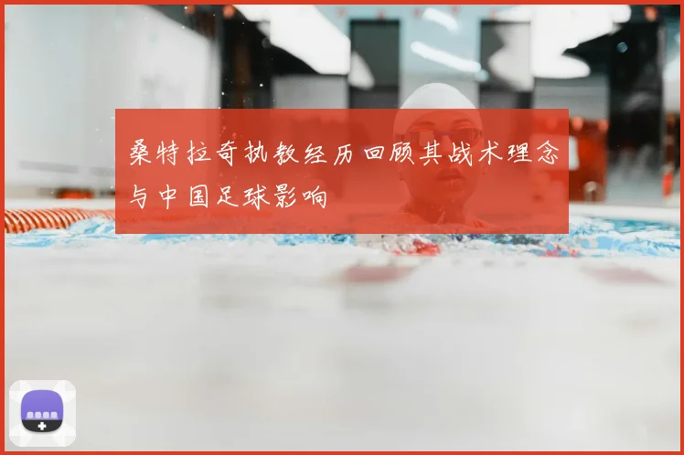 桑特拉奇执教经历回顾其战术理念与中国足球影响