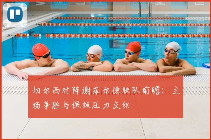 切尔西对阵谢菲尔德联队前瞻：主场争胜与保级压力交织