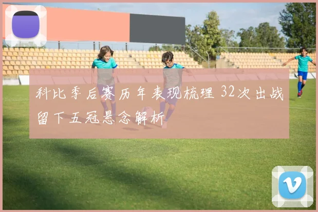 科比季后赛历年表现梳理 32次出战留下五冠悬念解析