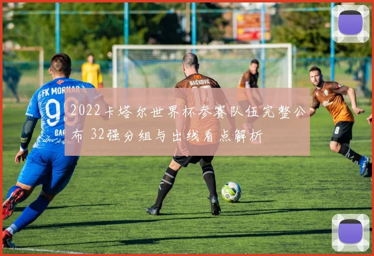 2022卡塔尔世界杯参赛队伍完整公布 32强分组与出线看点解析