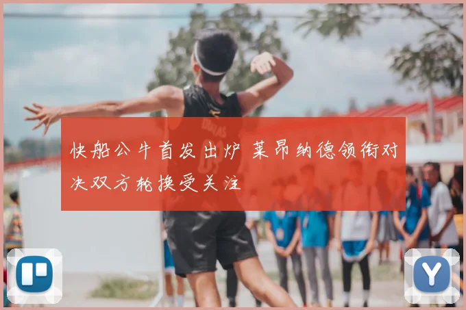 快船公牛首发出炉 莱昂纳德领衔对决双方轮换受关注