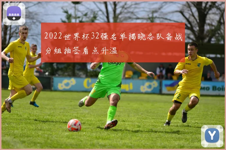 2022世界杯32强名单揭晓各队备战分组抽签看点升温