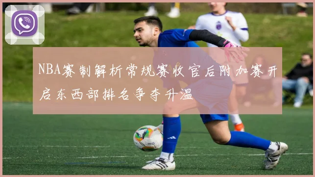 NBA赛制解析常规赛收官后附加赛开启东西部排名争夺升温