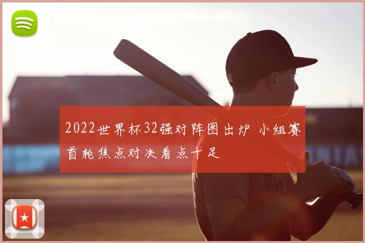 2022世界杯32强对阵图出炉 小组赛首轮焦点对决看点十足