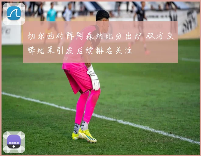 切尔西对阵阿森纳比分出炉 双方交锋结果引发后续排名关注