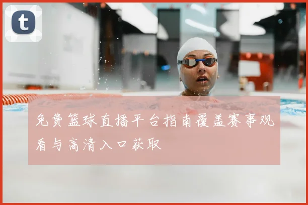 免费篮球直播平台指南覆盖赛事观看与高清入口获取