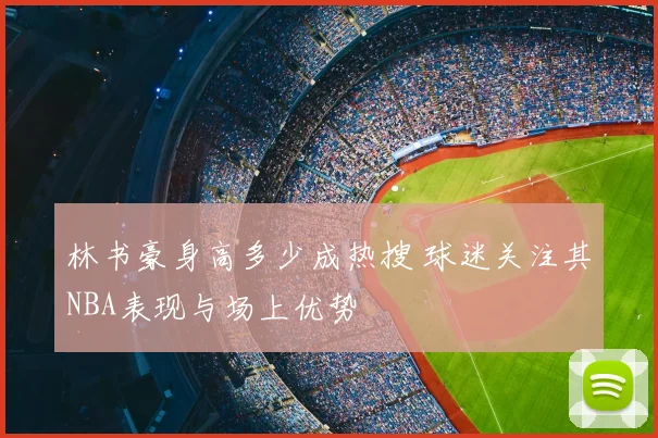 林书豪身高多少成热搜 球迷关注其NBA表现与场上优势