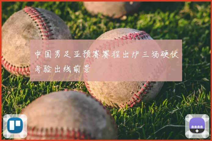 中国男足亚预赛赛程出炉三场硬仗考验出线前景