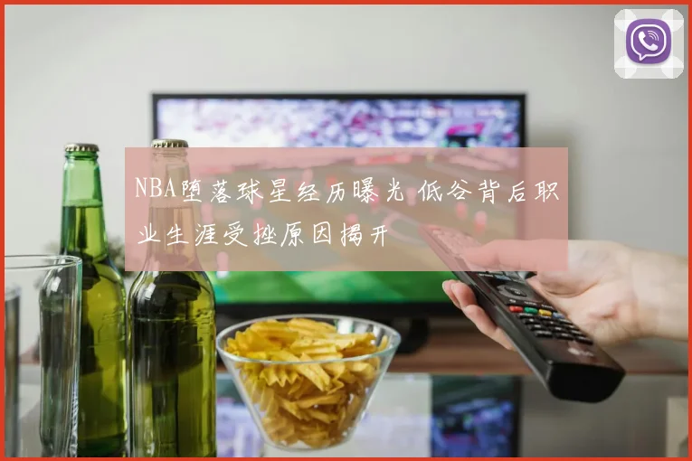 NBA堕落球星经历曝光 低谷背后职业生涯受挫原因揭开