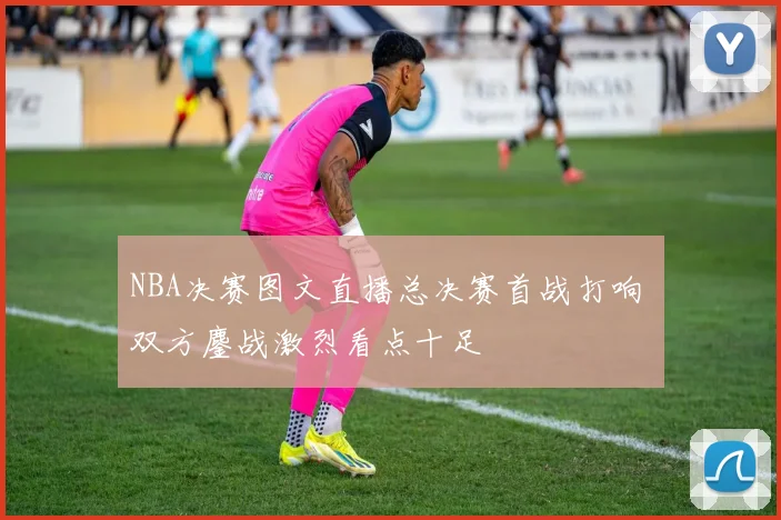 NBA决赛图文直播总决赛首战打响 双方鏖战激烈看点十足