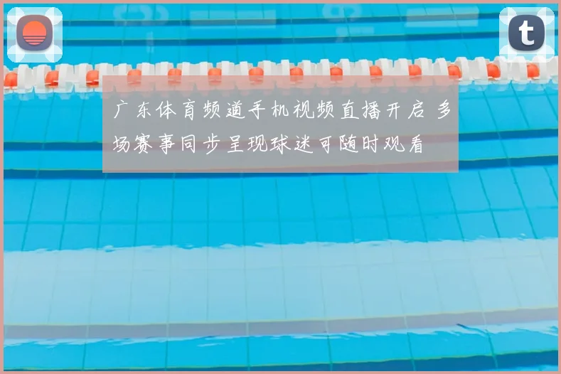 广东体育频道手机视频直播开启 多场赛事同步呈现球迷可随时观看