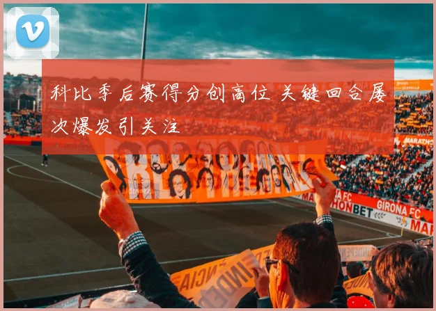 科比季后赛得分创高位 关键回合屡次爆发引关注