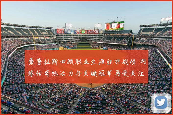 桑普拉斯回顾职业生涯经典战绩 网球传奇统治力与关键冠军再受关注