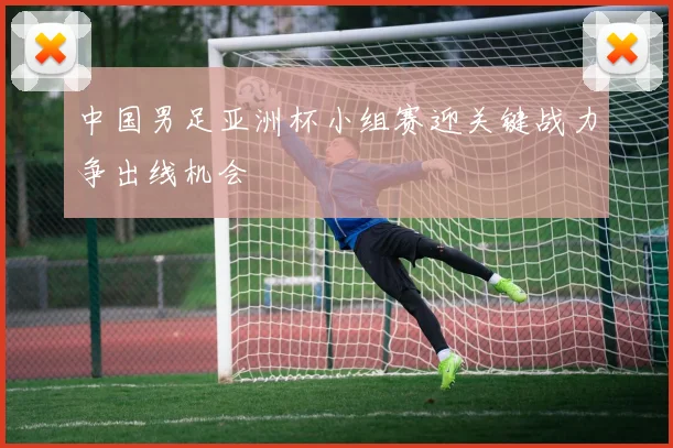中国男足亚洲杯小组赛迎关键战力争出线机会