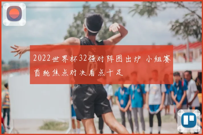 2022世界杯32强对阵图出炉 小组赛首轮焦点对决看点十足