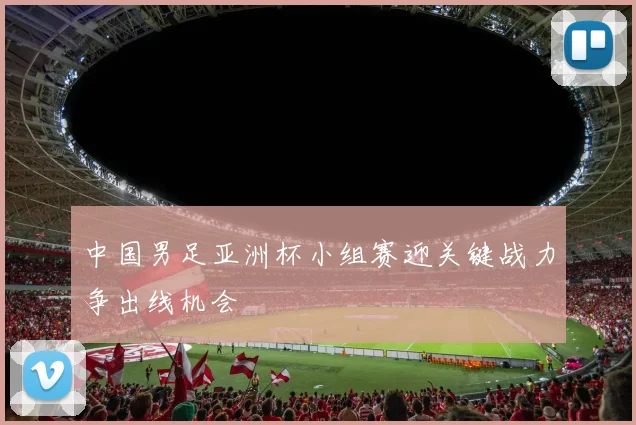 中国男足亚洲杯小组赛迎关键战力争出线机会