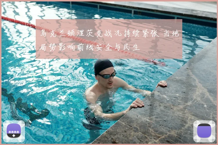 乌克兰顿涅茨克战况持续紧张 当地局势影响前线安全与民生