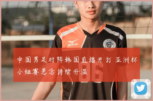中国男足对阵韩国直播开打 亚洲杯小组赛悬念持续升温