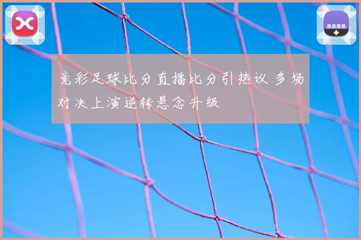 竞彩足球比分直播比分引热议 多场对决上演逆转悬念升级