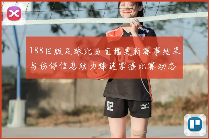 188旧版足球比分直播更新赛事结果与伤停信息助力球迷掌握比赛动态