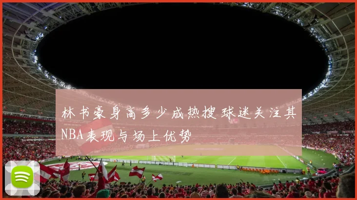 林书豪身高多少成热搜 球迷关注其NBA表现与场上优势