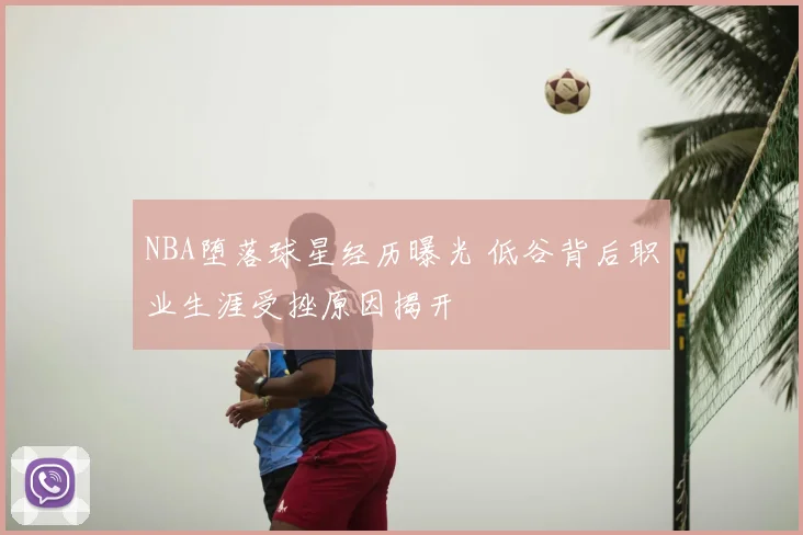 NBA堕落球星经历曝光 低谷背后职业生涯受挫原因揭开