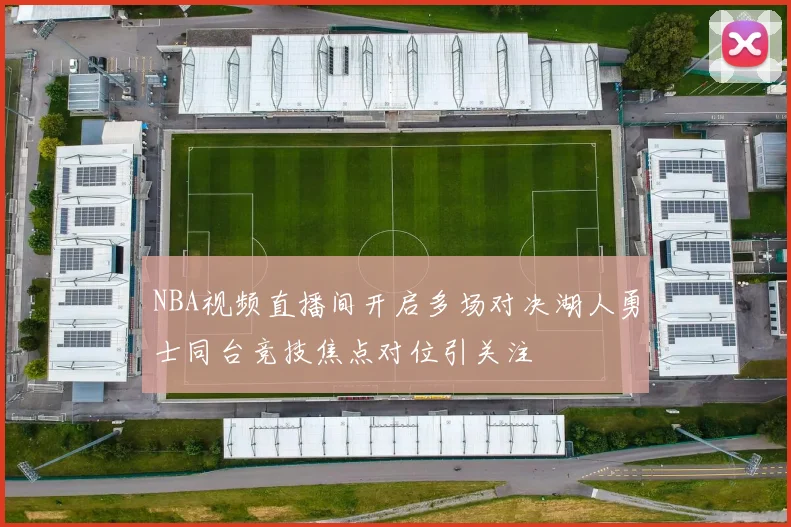 NBA视频直播间开启多场对决湖人勇士同台竞技焦点对位引关注