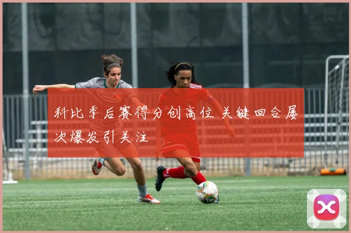 科比季后赛得分创高位 关键回合屡次爆发引关注