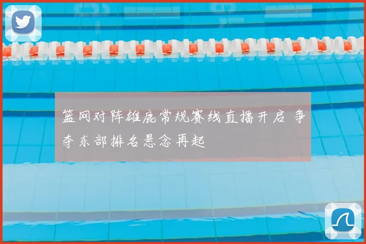 篮网对阵雄鹿常规赛线直播开启 争夺东部排名悬念再起
