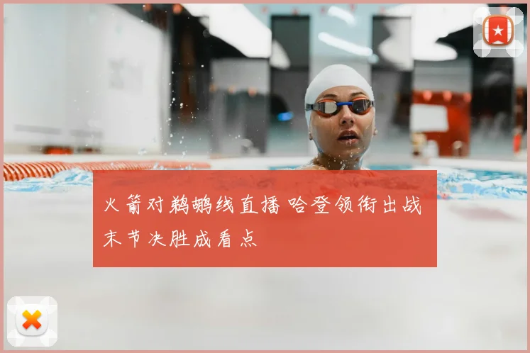 火箭对鹈鹕线直播 哈登领衔出战 末节决胜成看点