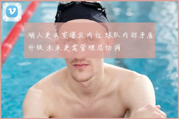 湖人更衣室爆发内讧 球队内部矛盾升级 未来更需管理层协调