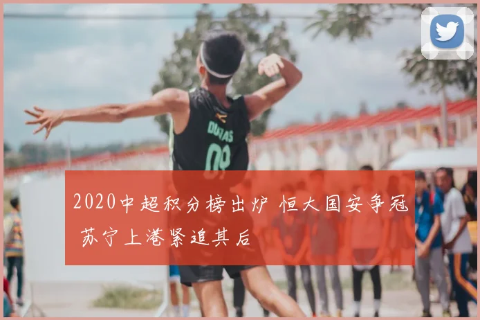 2020中超积分榜出炉 恒大国安争冠 苏宁上港紧追其后