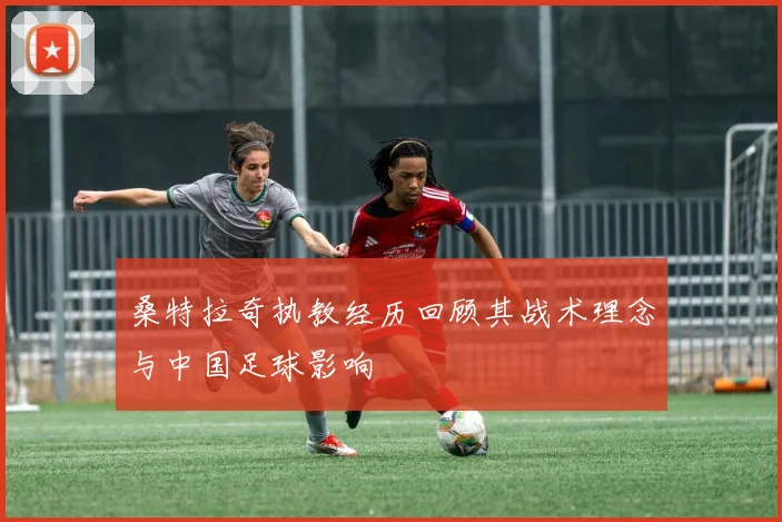 桑特拉奇执教经历回顾其战术理念与中国足球影响
