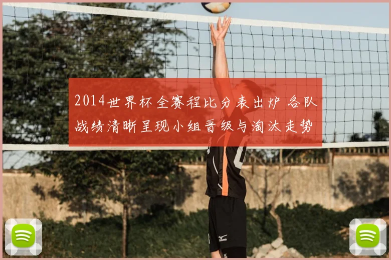 2014世界杯全赛程比分表出炉 各队战绩清晰呈现小组晋级与淘汰走势