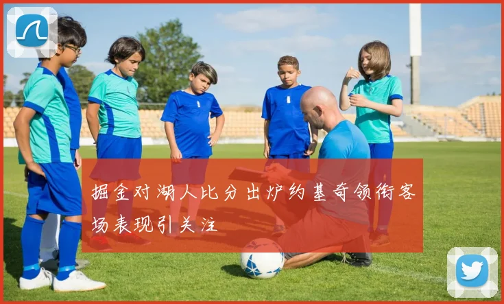 掘金对湖人比分出炉约基奇领衔客场表现引关注