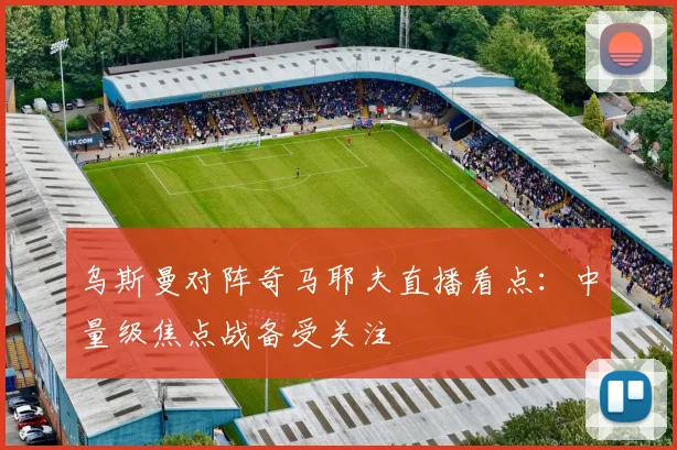 乌斯曼对阵奇马耶夫直播看点:中量级焦点战备受关注