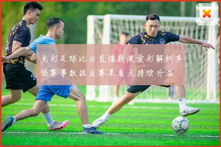 竞彩足球比分直播新浪爱彩解析多场赛事数据后赛果看点持续升温