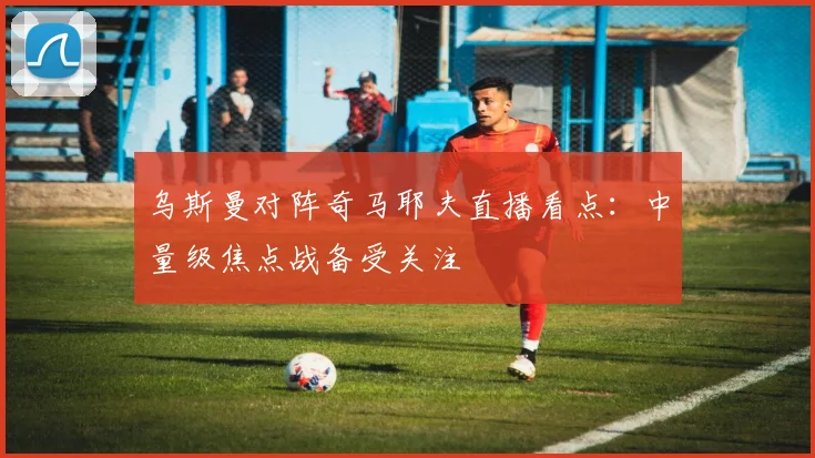 乌斯曼对阵奇马耶夫直播看点:中量级焦点战备受关注