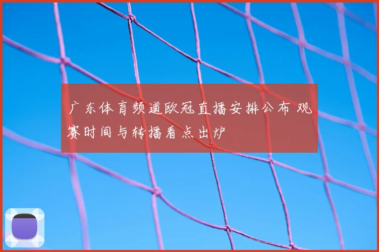 广东体育频道欧冠直播安排公布 观赛时间与转播看点出炉