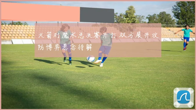 火箭对魔术总决赛开打 双方展开攻防博弈悬念待解
