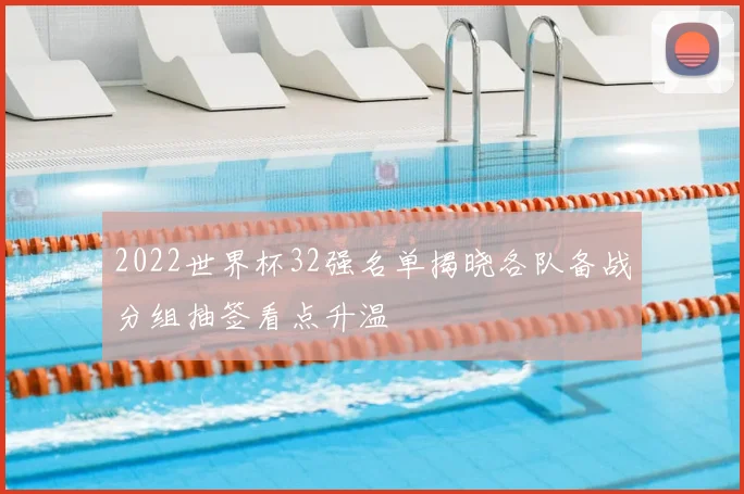 2022世界杯32强名单揭晓各队备战分组抽签看点升温